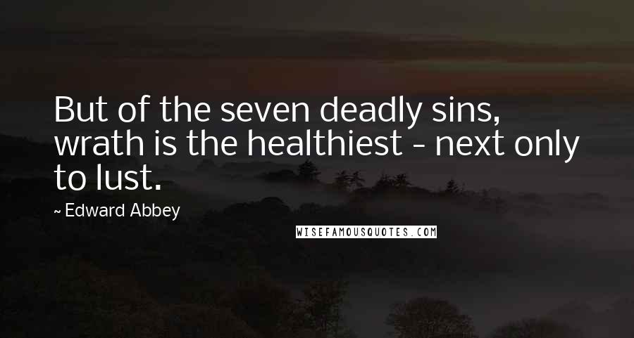 Edward Abbey Quotes: But of the seven deadly sins, wrath is the healthiest - next only to lust.
