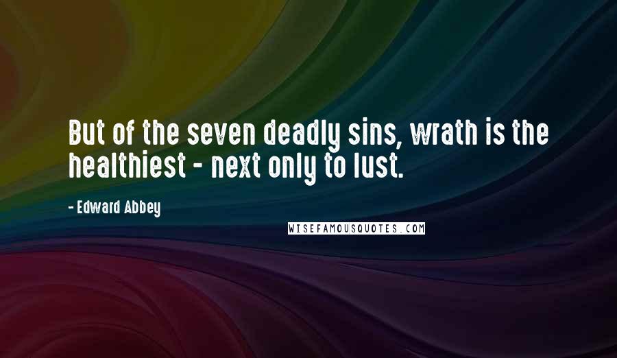 Edward Abbey Quotes: But of the seven deadly sins, wrath is the healthiest - next only to lust.