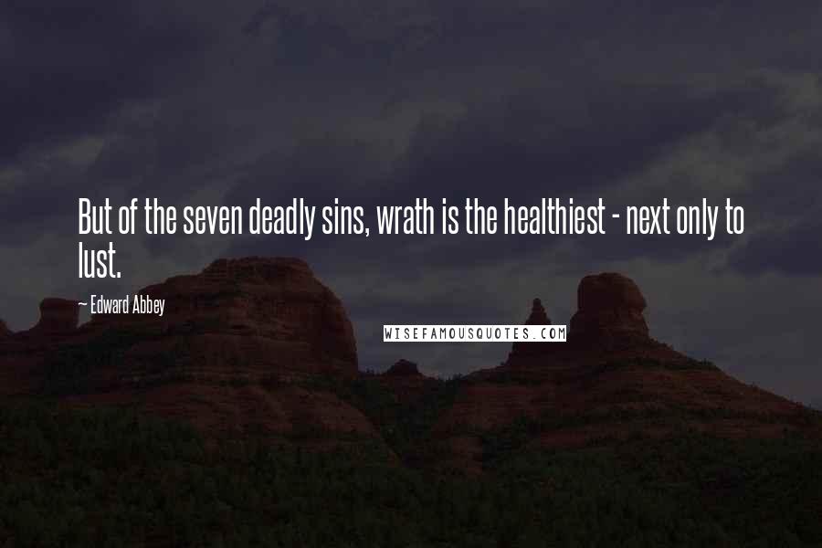 Edward Abbey Quotes: But of the seven deadly sins, wrath is the healthiest - next only to lust.