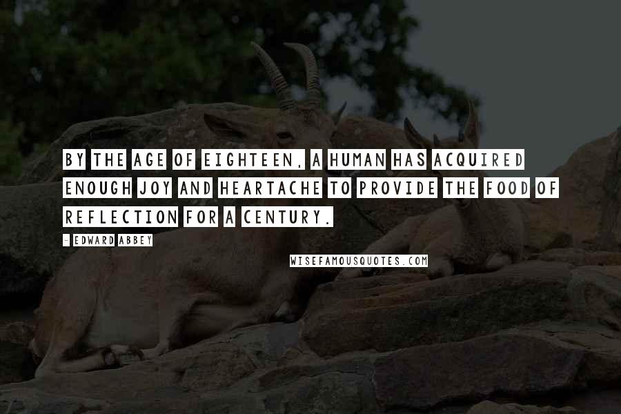 Edward Abbey Quotes: By the age of eighteen, a human has acquired enough joy and heartache to provide the food of reflection for a century.