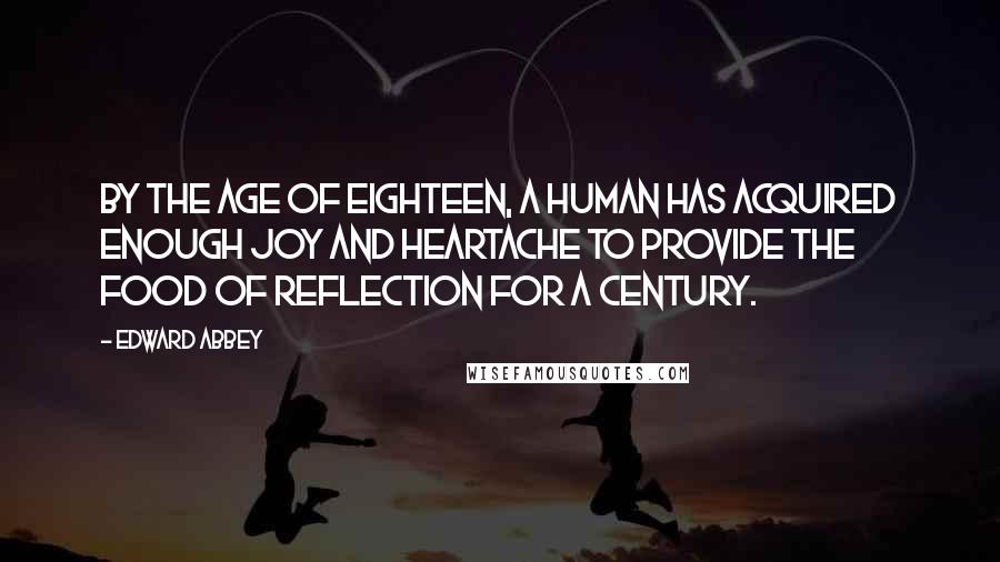 Edward Abbey Quotes: By the age of eighteen, a human has acquired enough joy and heartache to provide the food of reflection for a century.