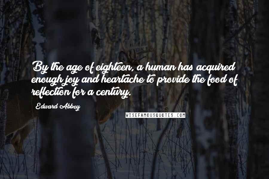 Edward Abbey Quotes: By the age of eighteen, a human has acquired enough joy and heartache to provide the food of reflection for a century.