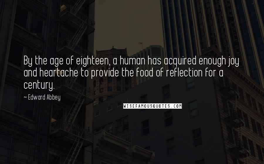 Edward Abbey Quotes: By the age of eighteen, a human has acquired enough joy and heartache to provide the food of reflection for a century.