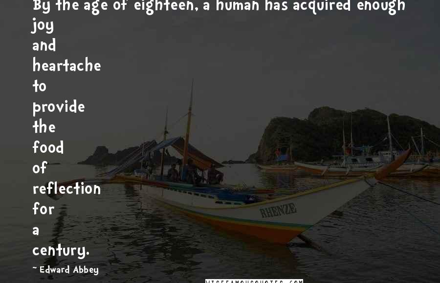 Edward Abbey Quotes: By the age of eighteen, a human has acquired enough joy and heartache to provide the food of reflection for a century.