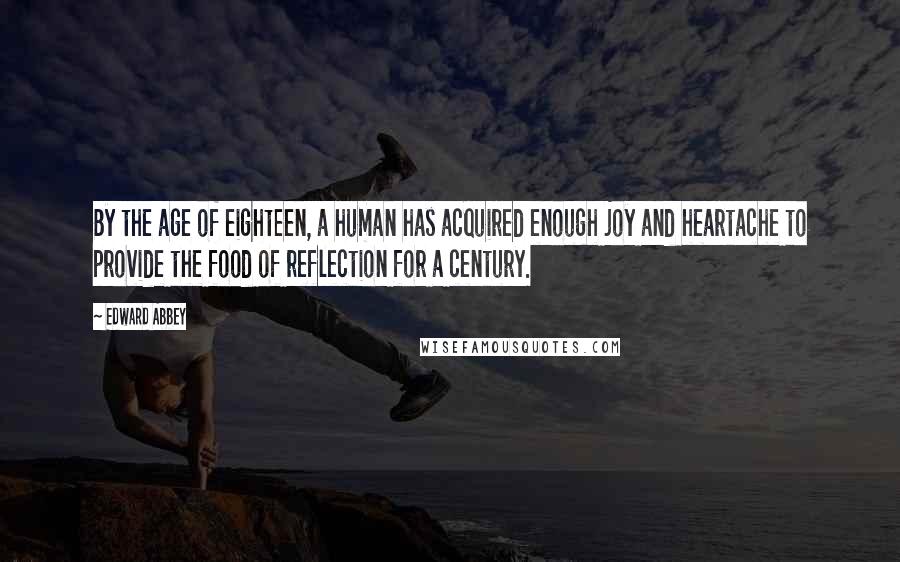 Edward Abbey Quotes: By the age of eighteen, a human has acquired enough joy and heartache to provide the food of reflection for a century.