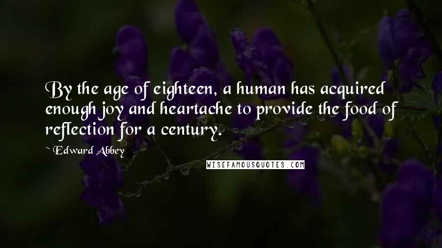 Edward Abbey Quotes: By the age of eighteen, a human has acquired enough joy and heartache to provide the food of reflection for a century.