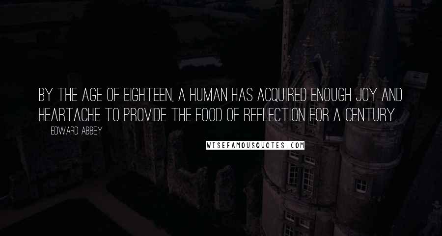 Edward Abbey Quotes: By the age of eighteen, a human has acquired enough joy and heartache to provide the food of reflection for a century.