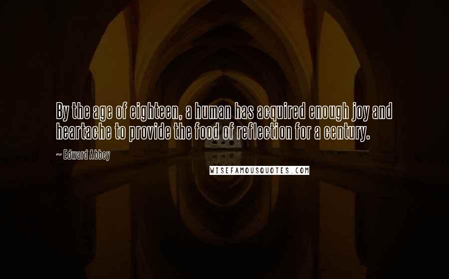 Edward Abbey Quotes: By the age of eighteen, a human has acquired enough joy and heartache to provide the food of reflection for a century.