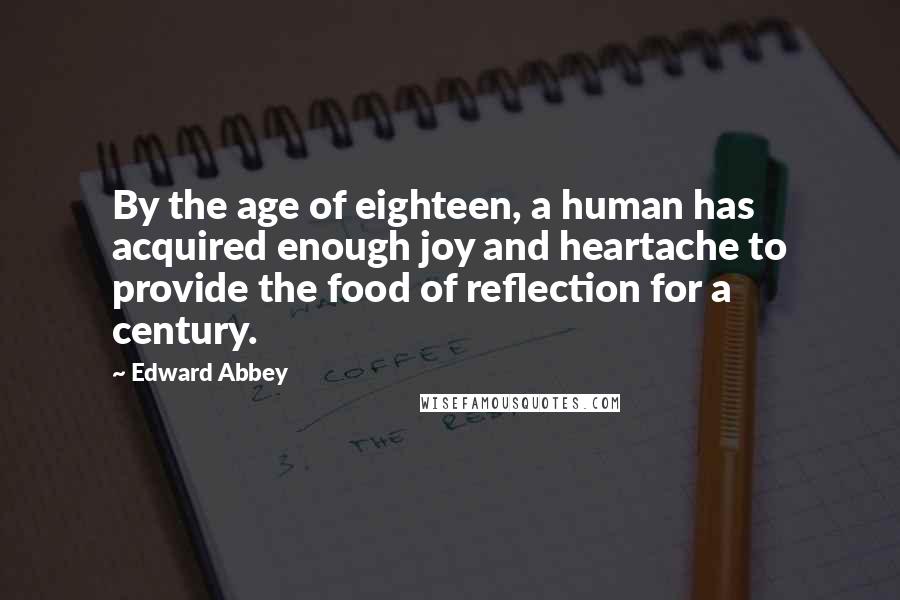 Edward Abbey Quotes: By the age of eighteen, a human has acquired enough joy and heartache to provide the food of reflection for a century.