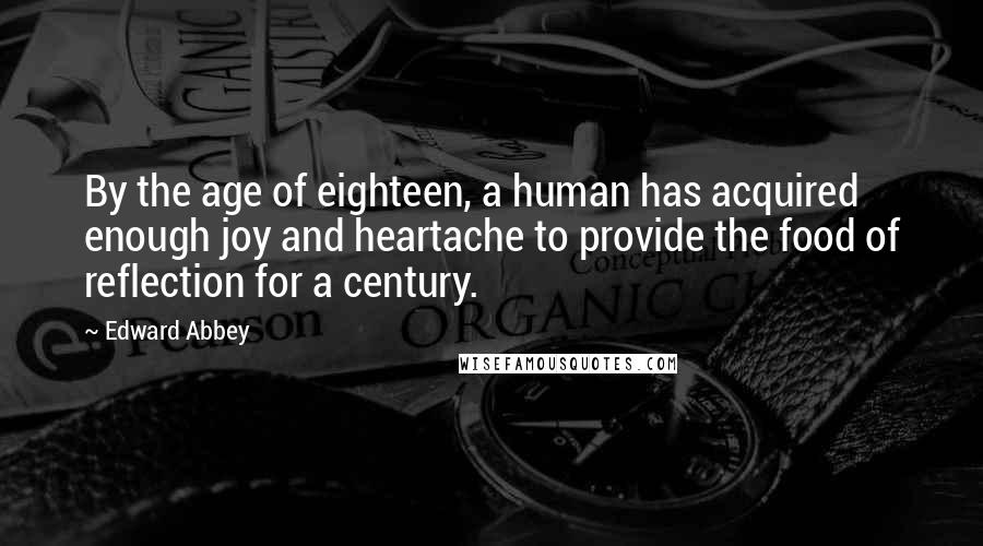 Edward Abbey Quotes: By the age of eighteen, a human has acquired enough joy and heartache to provide the food of reflection for a century.