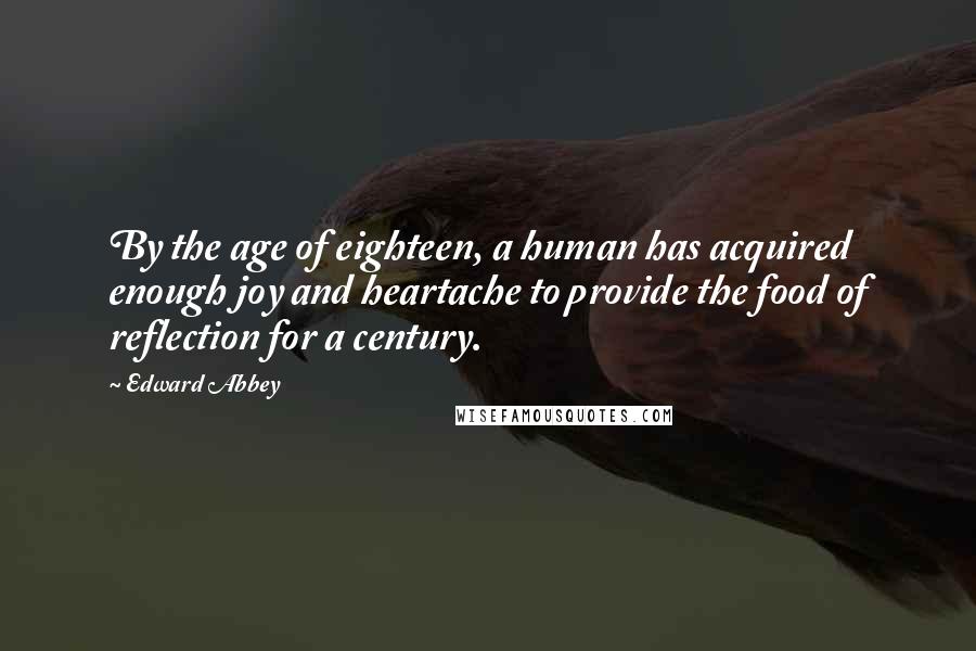 Edward Abbey Quotes: By the age of eighteen, a human has acquired enough joy and heartache to provide the food of reflection for a century.