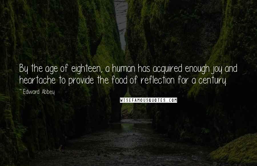 Edward Abbey Quotes: By the age of eighteen, a human has acquired enough joy and heartache to provide the food of reflection for a century.