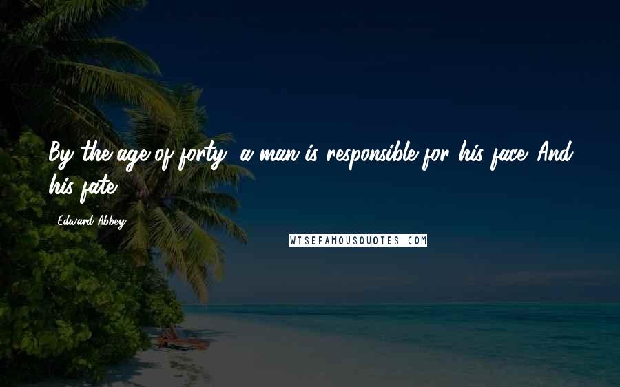 Edward Abbey Quotes: By the age of forty, a man is responsible for his face. And his fate.