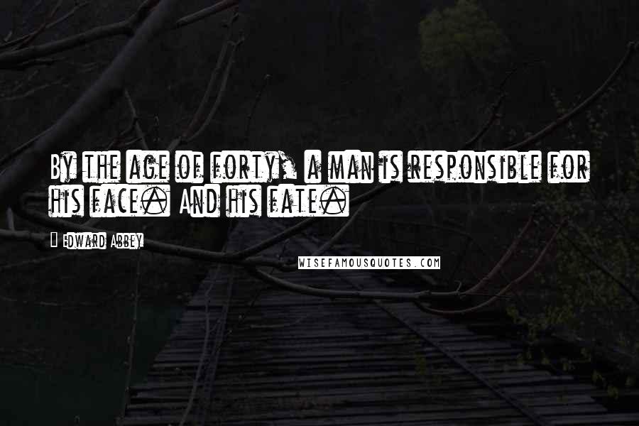 Edward Abbey Quotes: By the age of forty, a man is responsible for his face. And his fate.