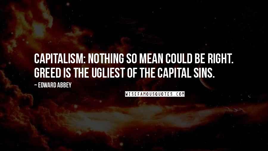 Edward Abbey Quotes: Capitalism: Nothing so mean could be right. Greed is the ugliest of the capital sins.