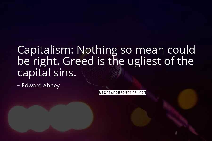 Edward Abbey Quotes: Capitalism: Nothing so mean could be right. Greed is the ugliest of the capital sins.