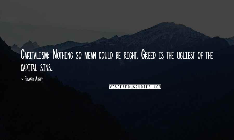 Edward Abbey Quotes: Capitalism: Nothing so mean could be right. Greed is the ugliest of the capital sins.