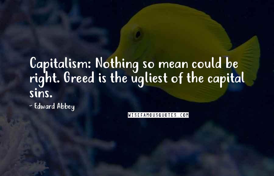 Edward Abbey Quotes: Capitalism: Nothing so mean could be right. Greed is the ugliest of the capital sins.