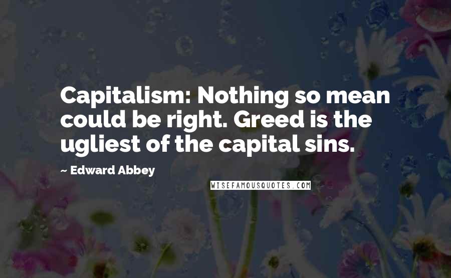 Edward Abbey Quotes: Capitalism: Nothing so mean could be right. Greed is the ugliest of the capital sins.