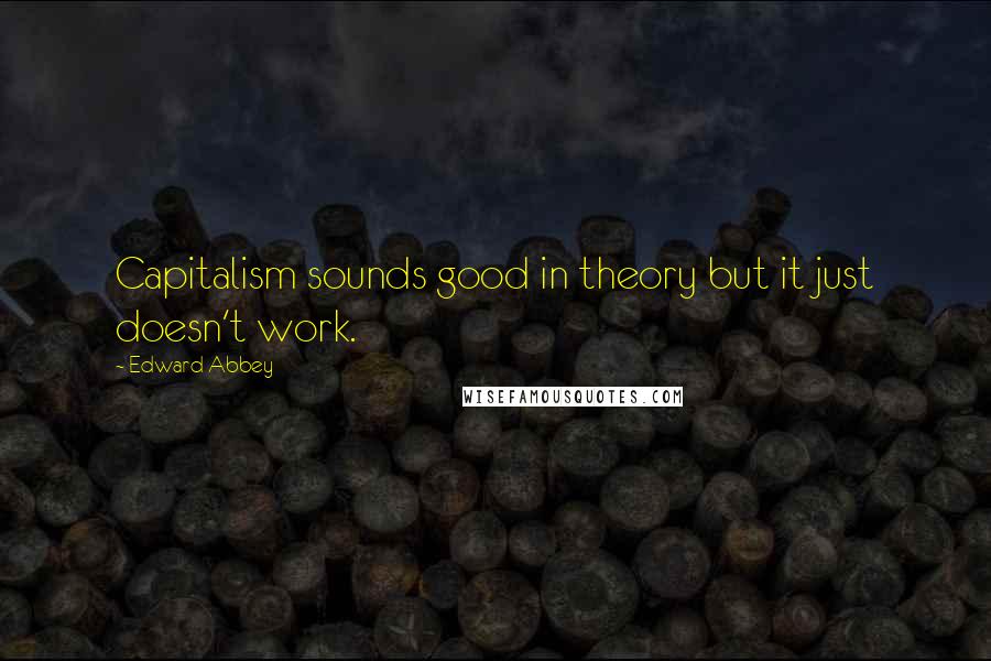 Edward Abbey Quotes: Capitalism sounds good in theory but it just doesn't work.