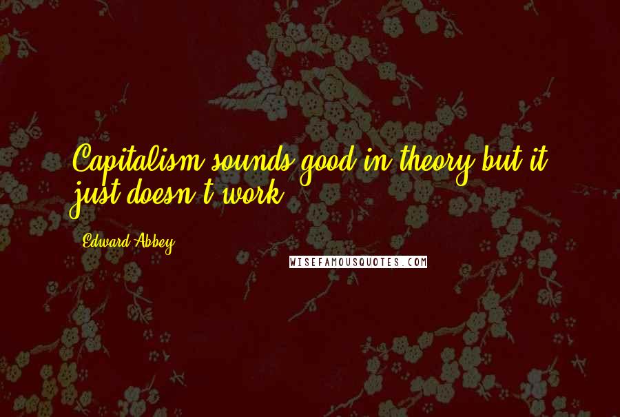 Edward Abbey Quotes: Capitalism sounds good in theory but it just doesn't work.