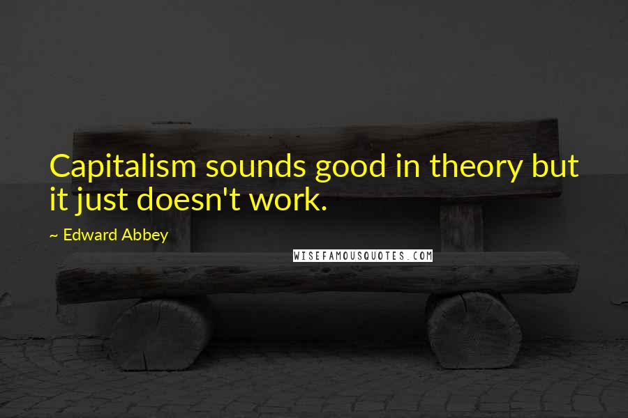 Edward Abbey Quotes: Capitalism sounds good in theory but it just doesn't work.