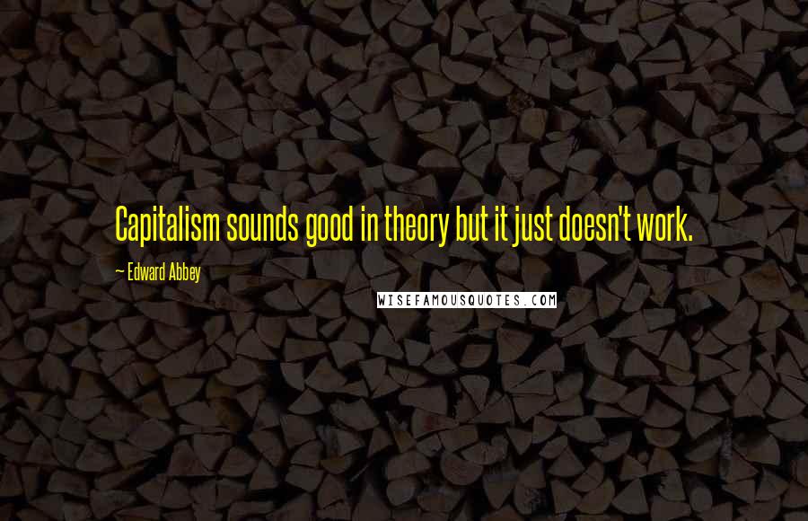 Edward Abbey Quotes: Capitalism sounds good in theory but it just doesn't work.