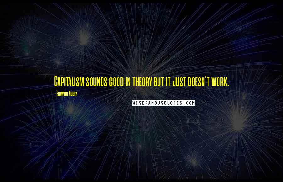 Edward Abbey Quotes: Capitalism sounds good in theory but it just doesn't work.