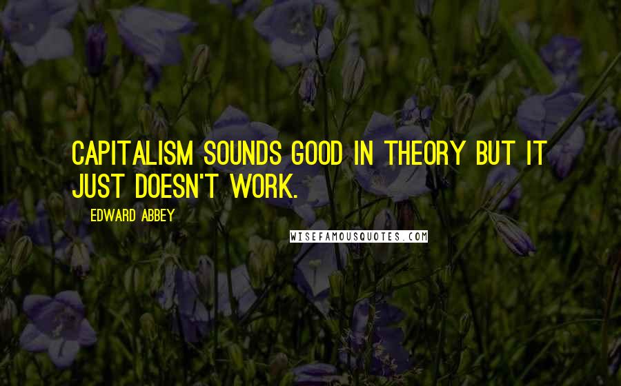 Edward Abbey Quotes: Capitalism sounds good in theory but it just doesn't work.