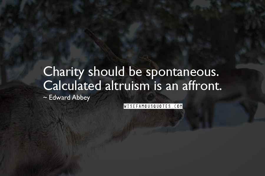 Edward Abbey Quotes: Charity should be spontaneous. Calculated altruism is an affront.