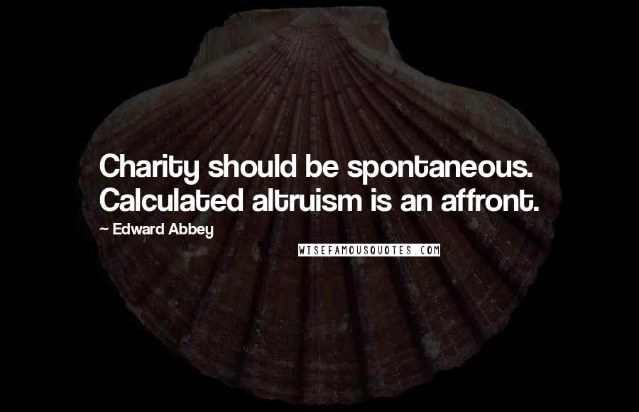 Edward Abbey Quotes: Charity should be spontaneous. Calculated altruism is an affront.