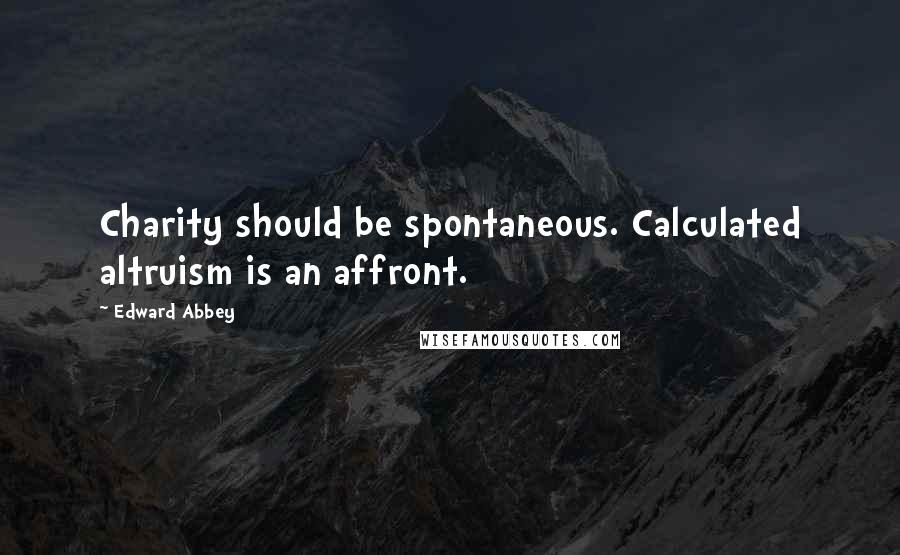 Edward Abbey Quotes: Charity should be spontaneous. Calculated altruism is an affront.