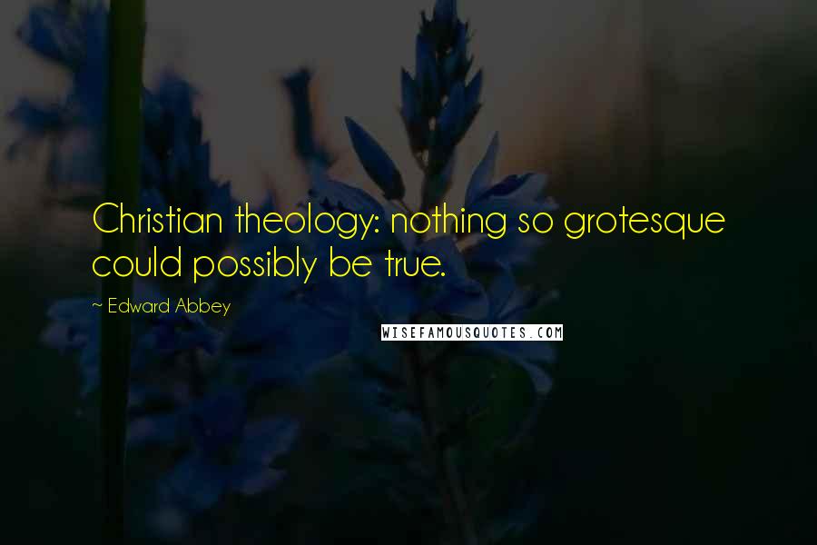 Edward Abbey Quotes: Christian theology: nothing so grotesque could possibly be true.