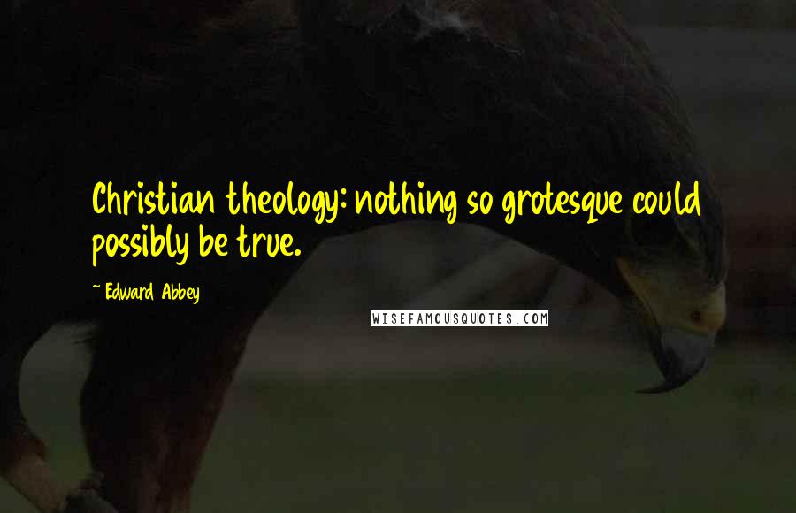 Edward Abbey Quotes: Christian theology: nothing so grotesque could possibly be true.