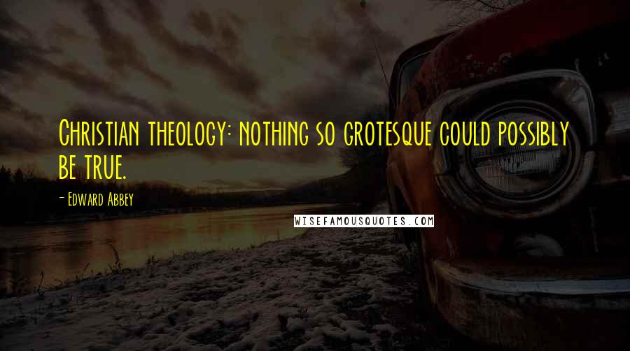 Edward Abbey Quotes: Christian theology: nothing so grotesque could possibly be true.