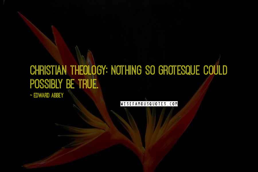 Edward Abbey Quotes: Christian theology: nothing so grotesque could possibly be true.