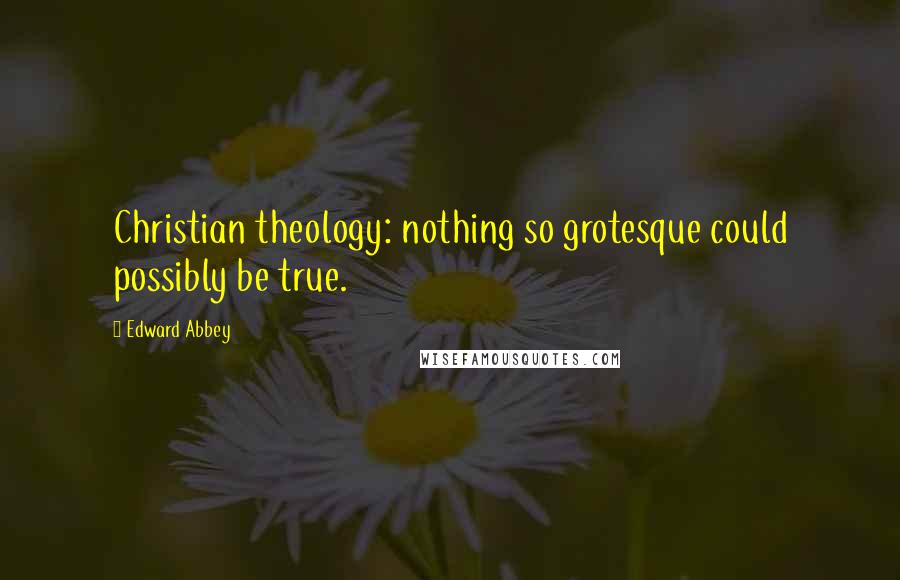 Edward Abbey Quotes: Christian theology: nothing so grotesque could possibly be true.