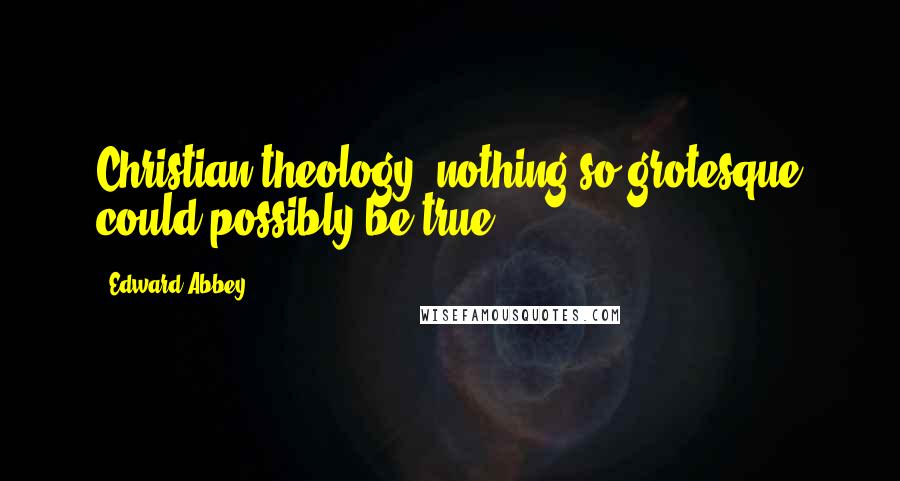 Edward Abbey Quotes: Christian theology: nothing so grotesque could possibly be true.