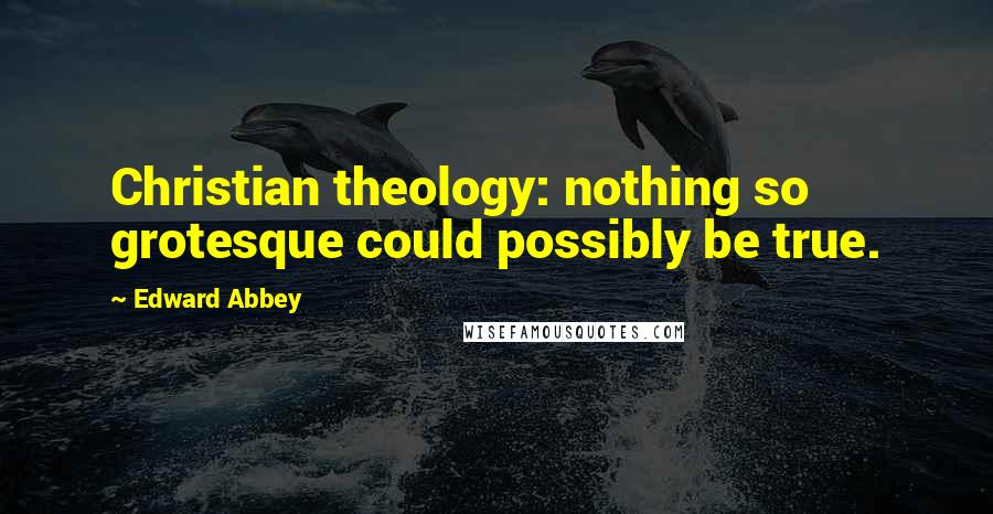 Edward Abbey Quotes: Christian theology: nothing so grotesque could possibly be true.