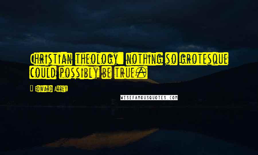 Edward Abbey Quotes: Christian theology: nothing so grotesque could possibly be true.