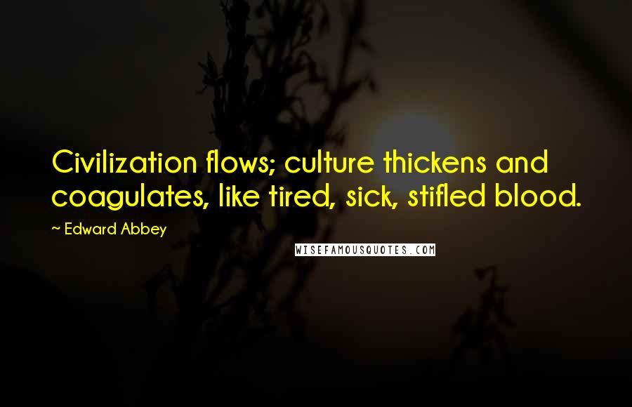 Edward Abbey Quotes: Civilization flows; culture thickens and coagulates, like tired, sick, stifled blood.