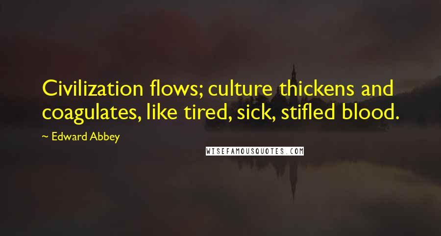 Edward Abbey Quotes: Civilization flows; culture thickens and coagulates, like tired, sick, stifled blood.