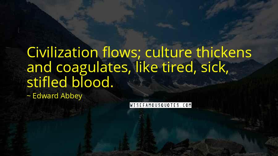 Edward Abbey Quotes: Civilization flows; culture thickens and coagulates, like tired, sick, stifled blood.