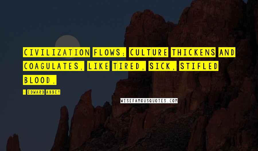 Edward Abbey Quotes: Civilization flows; culture thickens and coagulates, like tired, sick, stifled blood.