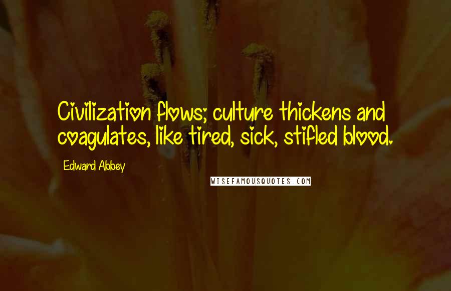 Edward Abbey Quotes: Civilization flows; culture thickens and coagulates, like tired, sick, stifled blood.