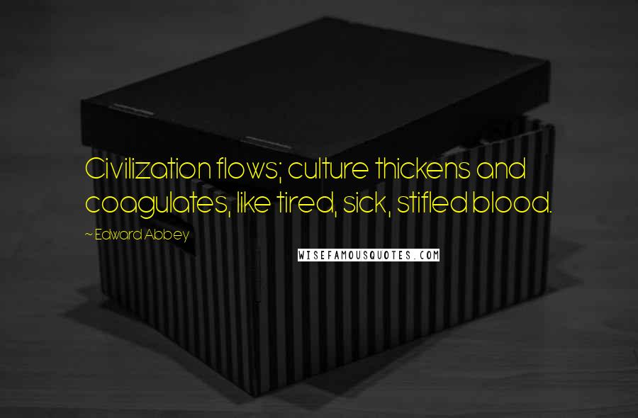 Edward Abbey Quotes: Civilization flows; culture thickens and coagulates, like tired, sick, stifled blood.