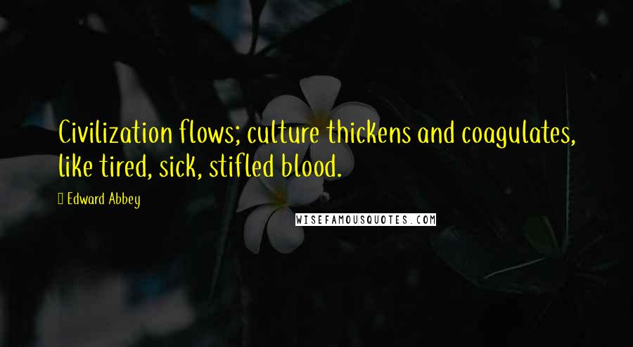 Edward Abbey Quotes: Civilization flows; culture thickens and coagulates, like tired, sick, stifled blood.