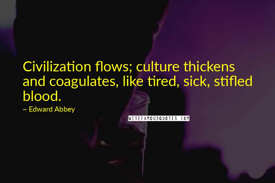 Edward Abbey Quotes: Civilization flows; culture thickens and coagulates, like tired, sick, stifled blood.