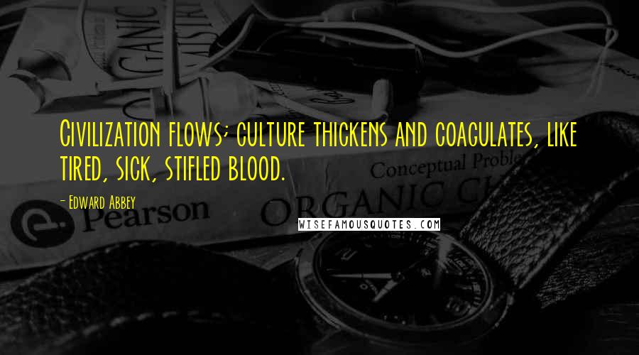 Edward Abbey Quotes: Civilization flows; culture thickens and coagulates, like tired, sick, stifled blood.