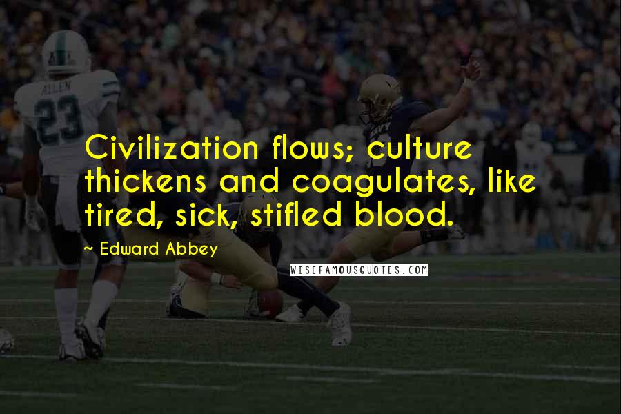 Edward Abbey Quotes: Civilization flows; culture thickens and coagulates, like tired, sick, stifled blood.